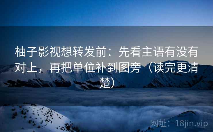 柚子影视想转发前：先看主语有没有对上，再把单位补到图旁（读完更清楚）