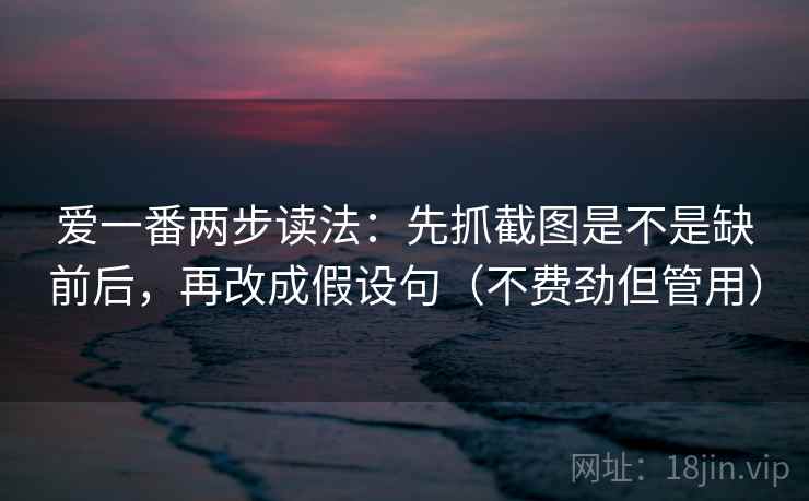爱一番两步读法：先抓截图是不是缺前后，再改成假设句（不费劲但管用）