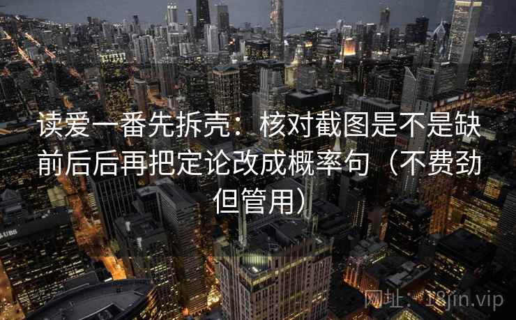 读爱一番先拆壳：核对截图是不是缺前后后再把定论改成概率句（不费劲但管用）