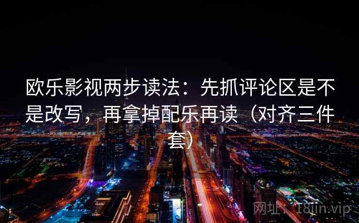 欧乐影视两步读法：先抓评论区是不是改写，再拿掉配乐再读（对齐三件套）
