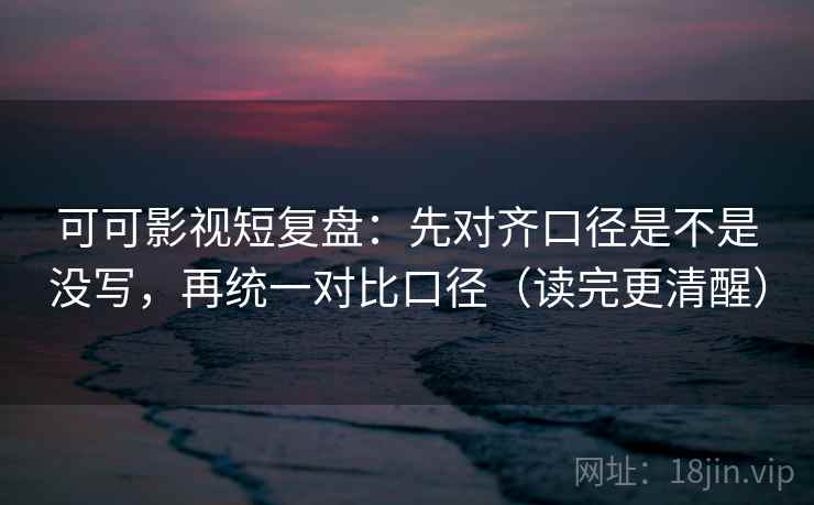 可可影视短复盘：先对齐口径是不是没写，再统一对比口径（读完更清醒）
