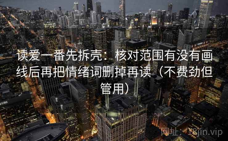 读爱一番先拆壳：核对范围有没有画线后再把情绪词删掉再读（不费劲但管用）