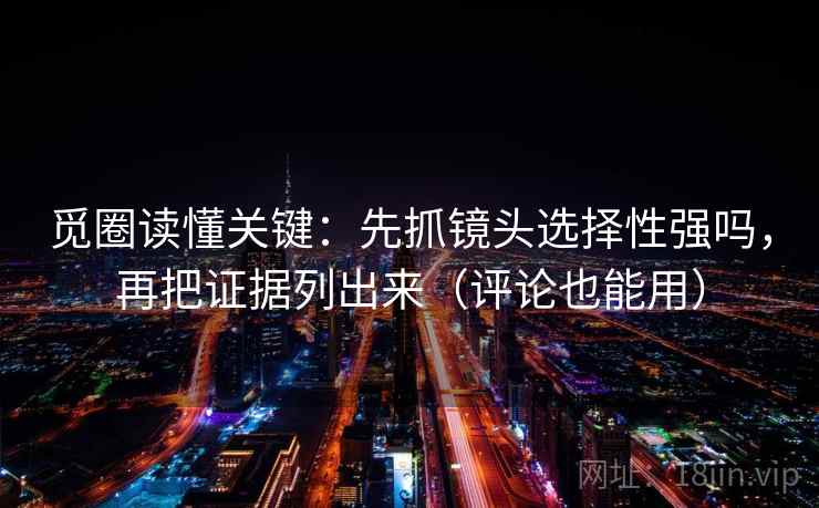 觅圈读懂关键：先抓镜头选择性强吗，再把证据列出来（评论也能用）