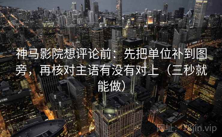 神马影院想评论前：先把单位补到图旁，再核对主语有没有对上（三秒就能做）