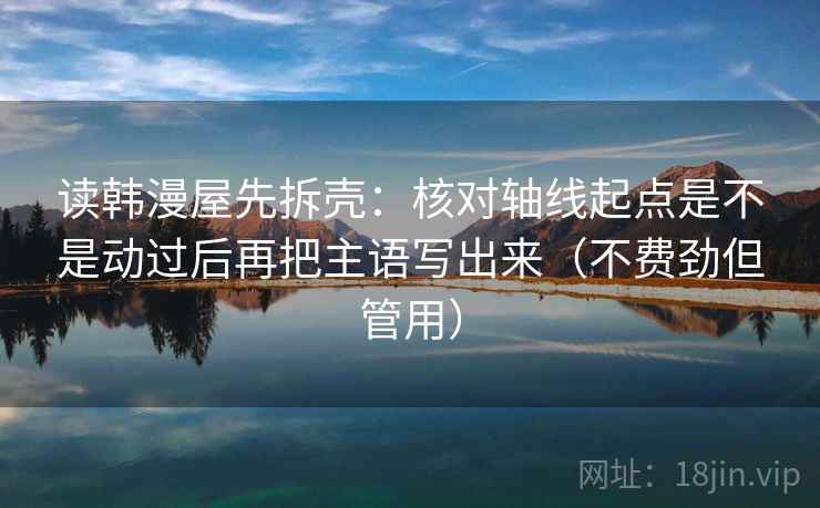 读韩漫屋先拆壳：核对轴线起点是不是动过后再把主语写出来（不费劲但管用）