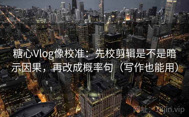 糖心Vlog像校准：先校剪辑是不是暗示因果，再改成概率句（写作也能用）
