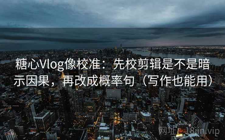 糖心Vlog像校准：先校剪辑是不是暗示因果，再改成概率句（写作也能用）
