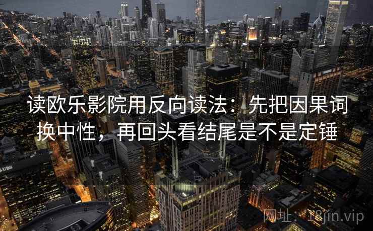 读欧乐影院用反向读法：先把因果词换中性，再回头看结尾是不是定锤