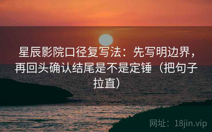 星辰影院口径复写法：先写明边界，再回头确认结尾是不是定锤（把句子拉直）
