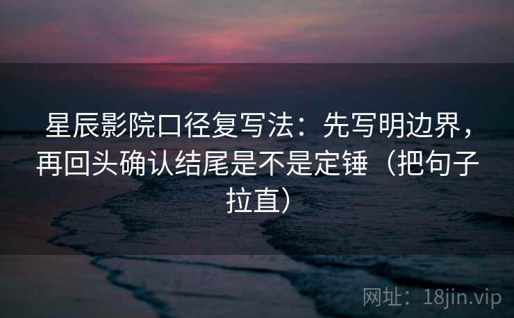 星辰影院口径复写法：先写明边界，再回头确认结尾是不是定锤（把句子拉直）