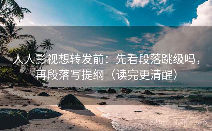 人人影视想转发前：先看段落跳级吗，再段落写提纲（读完更清醒）