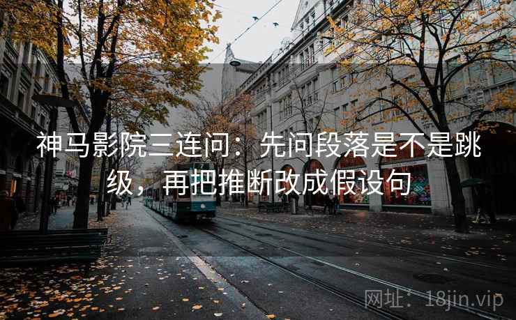 神马影院三连问：先问段落是不是跳级，再把推断改成假设句