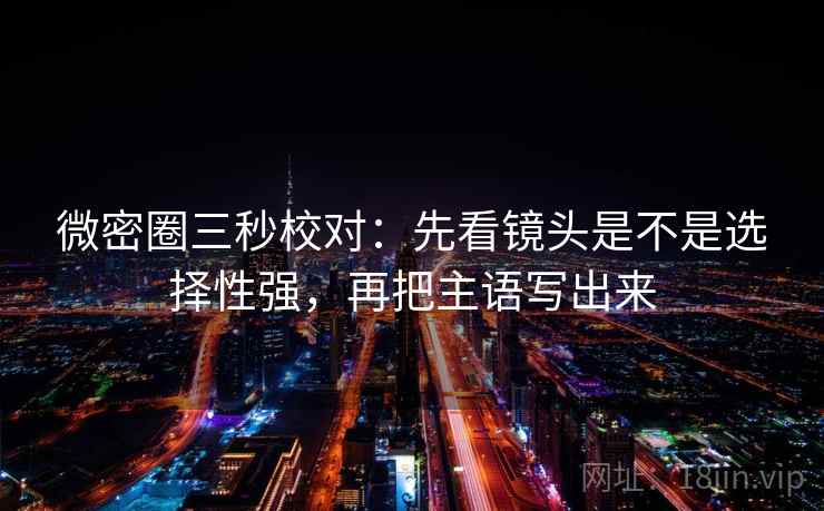 微密圈三秒校对：先看镜头是不是选择性强，再把主语写出来