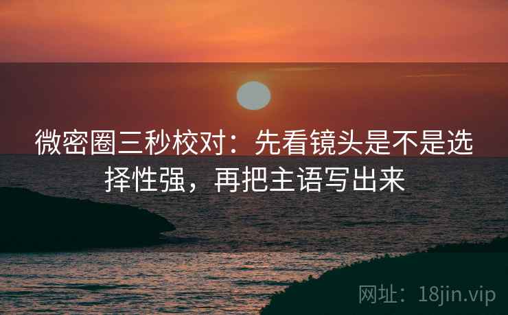 微密圈三秒校对：先看镜头是不是选择性强，再把主语写出来