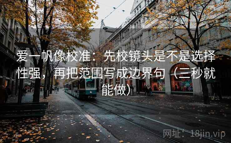 爱一帆像校准：先校镜头是不是选择性强，再把范围写成边界句（三秒就能做）