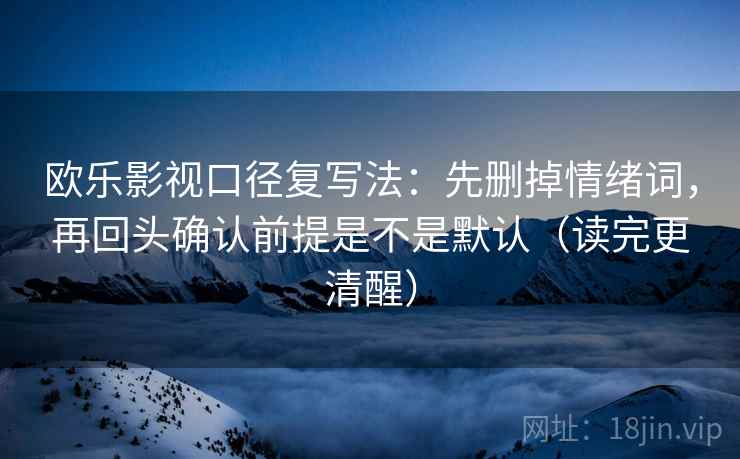 欧乐影视口径复写法：先删掉情绪词，再回头确认前提是不是默认（读完更清醒）