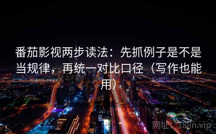 番茄影视两步读法：先抓例子是不是当规律，再统一对比口径（写作也能用）