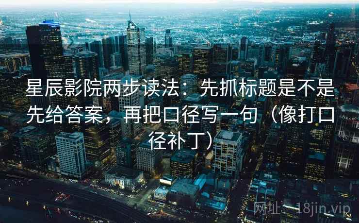 星辰影院两步读法：先抓标题是不是先给答案，再把口径写一句（像打口径补丁）