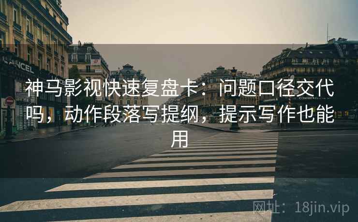 神马影视快速复盘卡：问题口径交代吗，动作段落写提纲，提示写作也能用