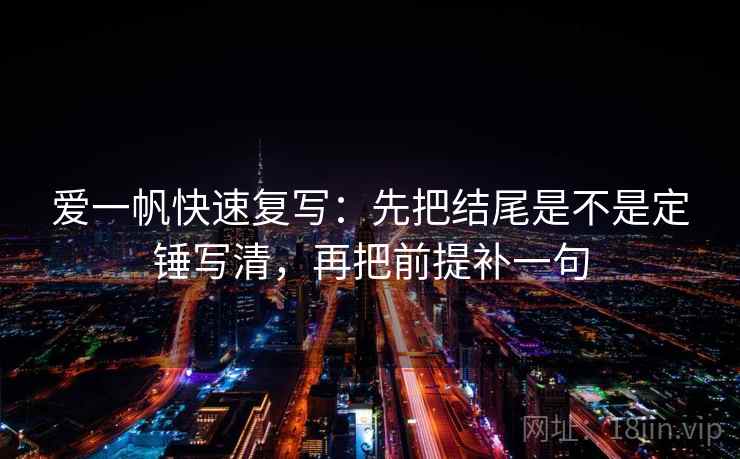 爱一帆快速复写：先把结尾是不是定锤写清，再把前提补一句