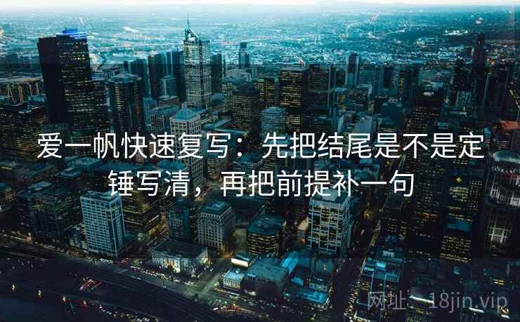 爱一帆快速复写：先把结尾是不是定锤写清，再把前提补一句
