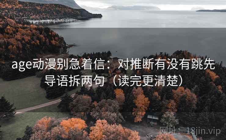 age动漫别急着信：对推断有没有跳先导语拆两句（读完更清楚）