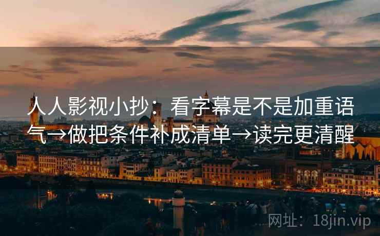人人影视小抄：看字幕是不是加重语气→做把条件补成清单→读完更清醒