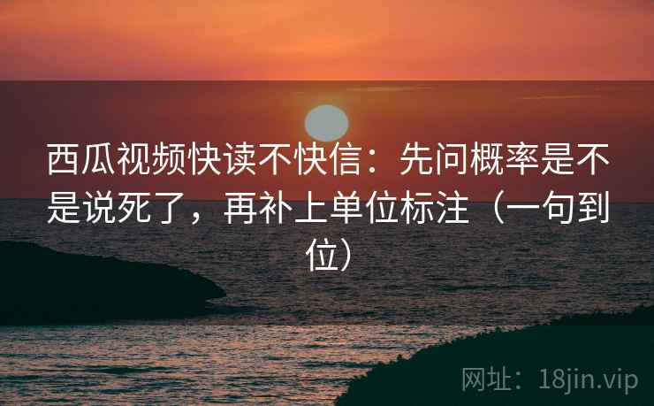 西瓜视频快读不快信：先问概率是不是说死了，再补上单位标注（一句到位）