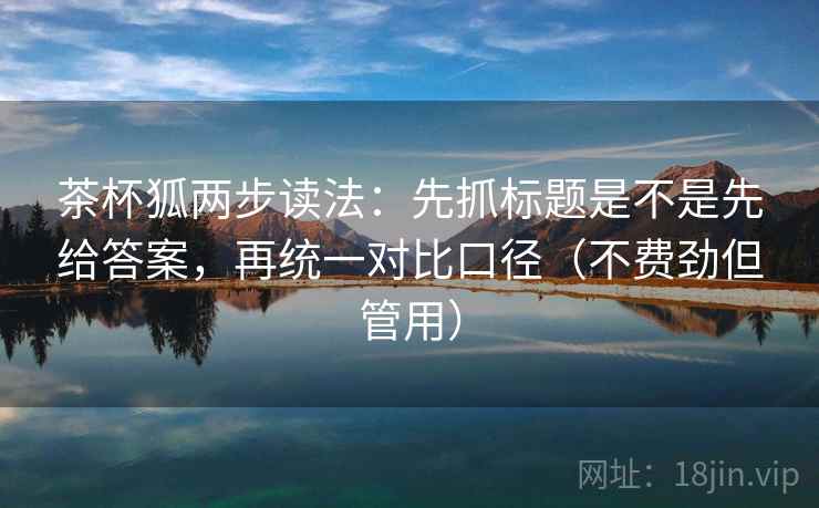 茶杯狐两步读法：先抓标题是不是先给答案，再统一对比口径（不费劲但管用）