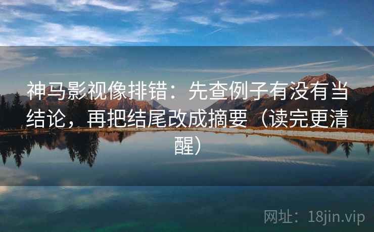 神马影视像排错：先查例子有没有当结论，再把结尾改成摘要（读完更清醒）