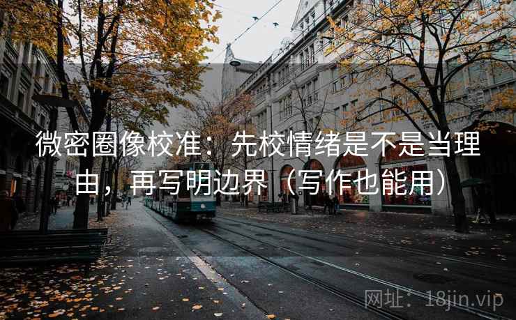 微密圈像校准：先校情绪是不是当理由，再写明边界（写作也能用）