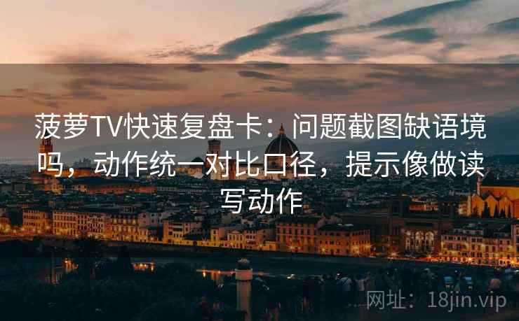 菠萝TV快速复盘卡：问题截图缺语境吗，动作统一对比口径，提示像做读写动作