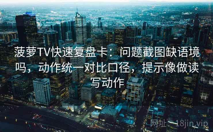 菠萝TV快速复盘卡：问题截图缺语境吗，动作统一对比口径，提示像做读写动作