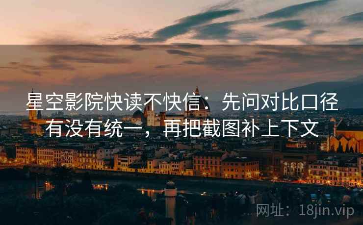 星空影院快读不快信：先问对比口径有没有统一，再把截图补上下文