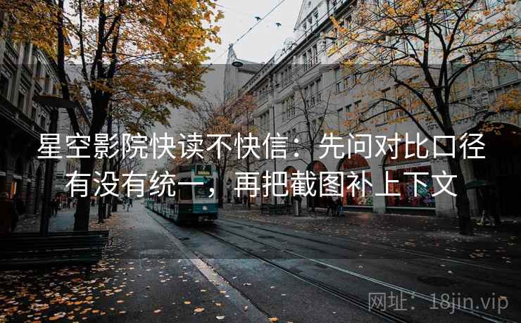 星空影院快读不快信：先问对比口径有没有统一，再把截图补上下文