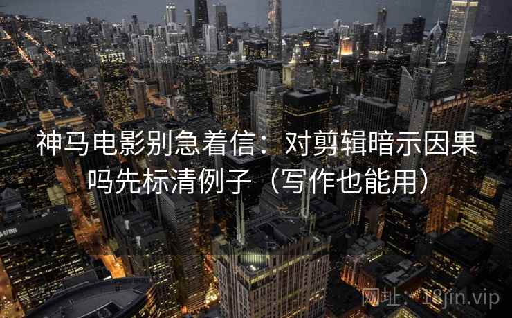 神马电影别急着信：对剪辑暗示因果吗先标清例子（写作也能用）
