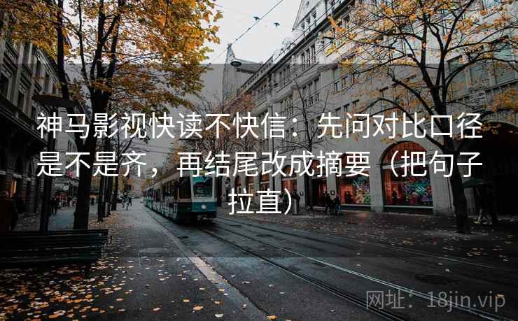 神马影视快读不快信：先问对比口径是不是齐，再结尾改成摘要（把句子拉直）