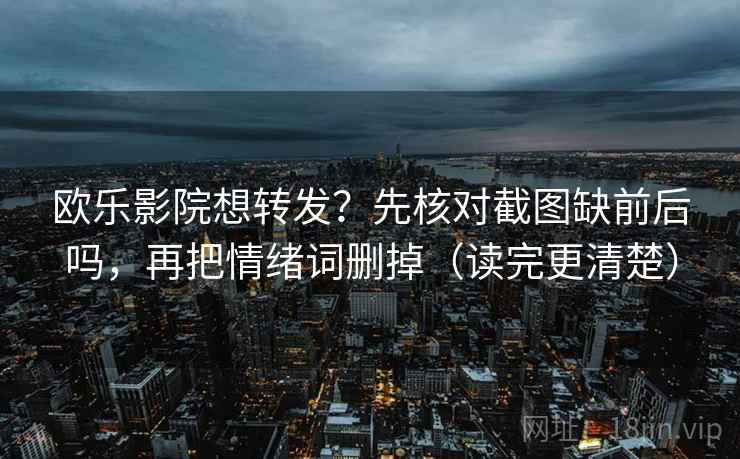 欧乐影院想转发？先核对截图缺前后吗，再把情绪词删掉（读完更清楚）