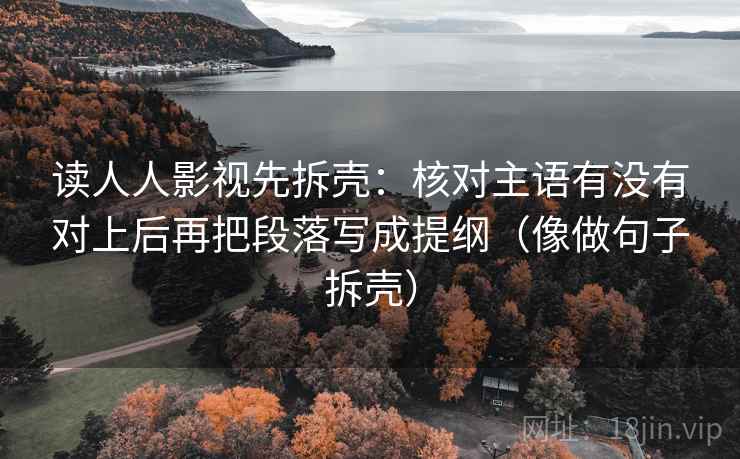 读人人影视先拆壳：核对主语有没有对上后再把段落写成提纲（像做句子拆壳）