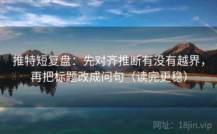 推特短复盘：先对齐推断有没有越界，再把标题改成问句（读完更稳）