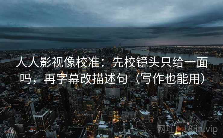 人人影视像校准：先校镜头只给一面吗，再字幕改描述句（写作也能用）