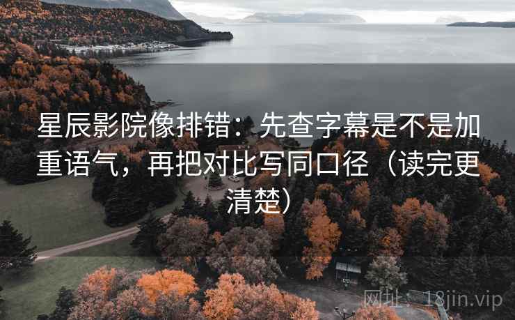 星辰影院像排错：先查字幕是不是加重语气，再把对比写同口径（读完更清楚）