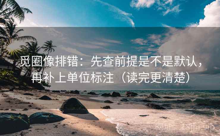 觅圈像排错：先查前提是不是默认，再补上单位标注（读完更清楚）