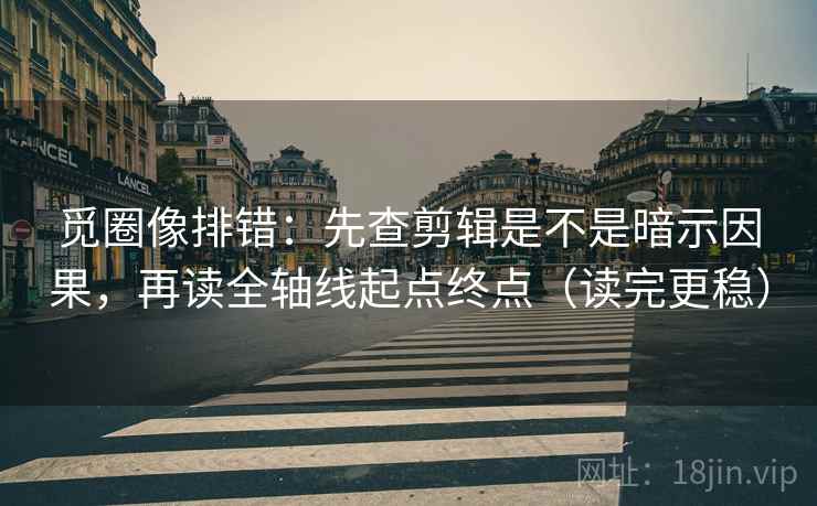 觅圈像排错：先查剪辑是不是暗示因果，再读全轴线起点终点（读完更稳）