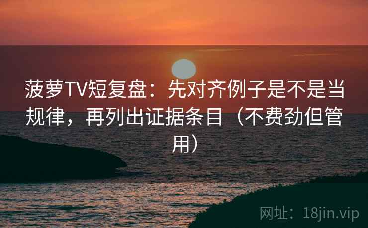 菠萝TV短复盘：先对齐例子是不是当规律，再列出证据条目（不费劲但管用）