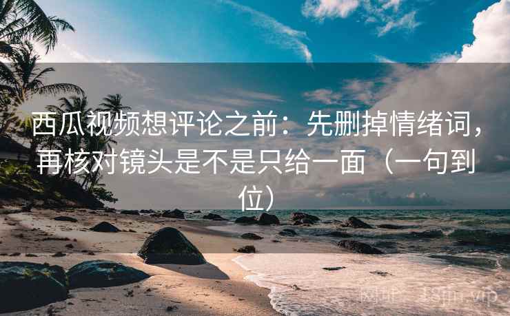 西瓜视频想评论之前：先删掉情绪词，再核对镜头是不是只给一面（一句到位）