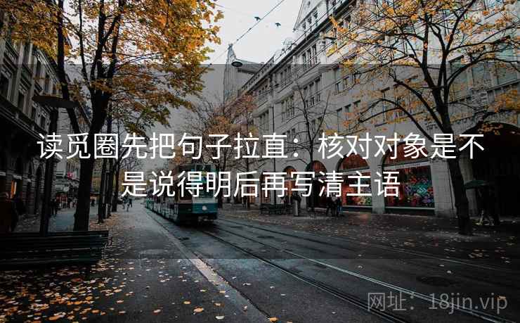 读觅圈先把句子拉直：核对对象是不是说得明后再写清主语