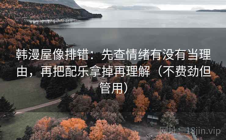韩漫屋像排错：先查情绪有没有当理由，再把配乐拿掉再理解（不费劲但管用）