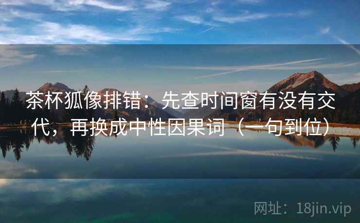 茶杯狐像排错:先查时间窗有没有交代,再换成中性因果词(一句到位) 茶杯狐像排错:先查时间窗有没有交代,再换成中性因果词(一句到位)