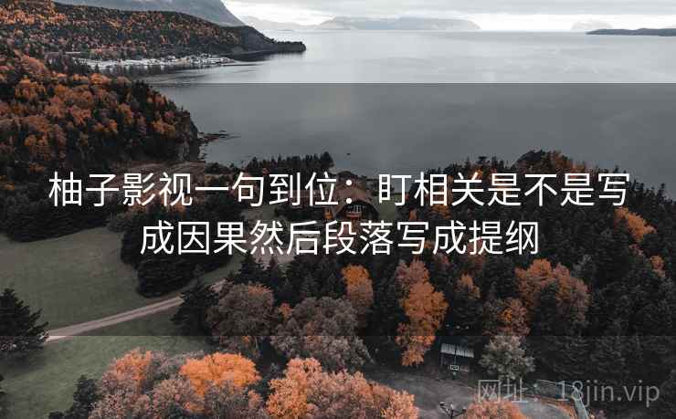 柚子影视一句到位：盯相关是不是写成因果然后段落写成提纲